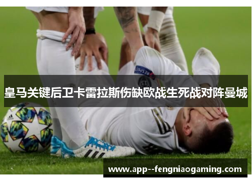 皇马关键后卫卡雷拉斯伤缺欧战生死战对阵曼城