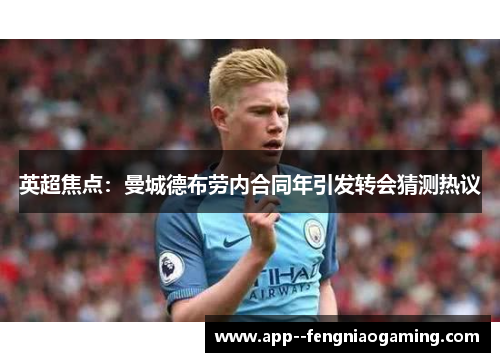 英超焦点：曼城德布劳内合同年引发转会猜测热议