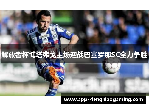 解放者杯博塔弗戈主场迎战巴塞罗那SC全力争胜