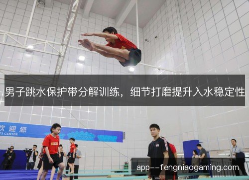 男子跳水保护带分解训练，细节打磨提升入水稳定性