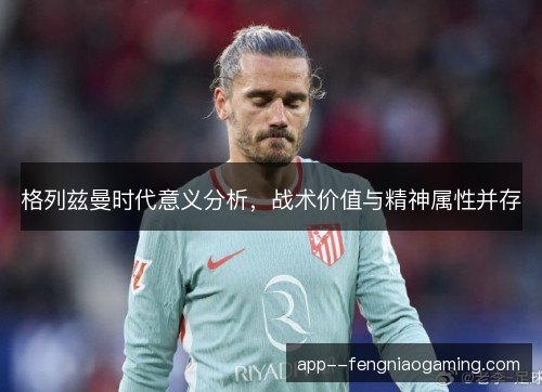 格列兹曼时代意义分析，战术价值与精神属性并存