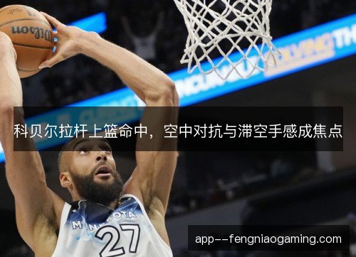 科贝尔拉杆上篮命中，空中对抗与滞空手感成焦点
