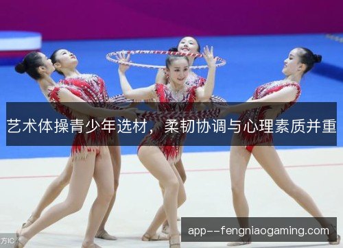 艺术体操青少年选材，柔韧协调与心理素质并重